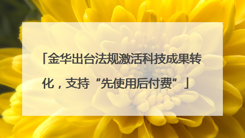 金华出台法规激活科技成果转化，支持“先使用后付费”
