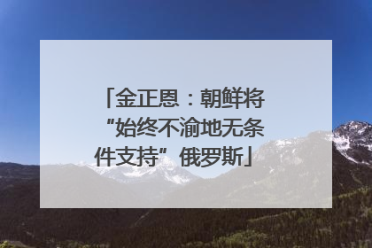 金正恩：朝鲜将“始终不渝地无条件支持”俄罗斯