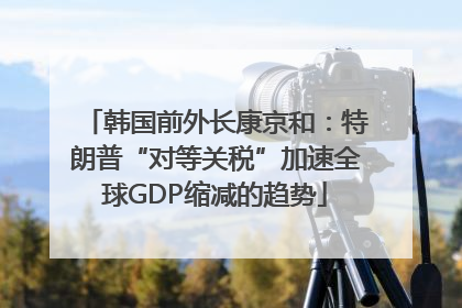 韩国前外长康京和：特朗普“对等关税”加速全球GDP缩减的趋势