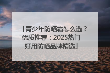 青少年防晒霜怎么选？优质推荐：2025热门好用防晒品牌精选