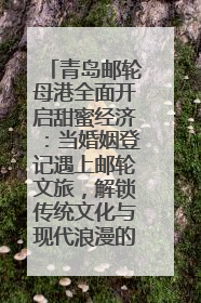 青岛邮轮母港全面开启甜蜜经济：当婚姻登记遇上邮轮文旅，解锁传统文化与现代浪漫的双重密码