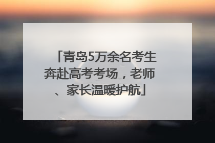 青岛5万余名考生奔赴高考考场，老师、家长温暖护航