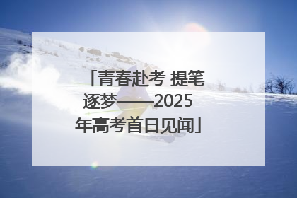 青春赴考 提笔逐梦——2025年高考首日见闻