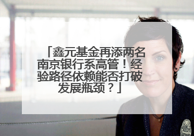 鑫元基金再添两名南京银行系高管！经验路径依赖能否打破发展瓶颈？