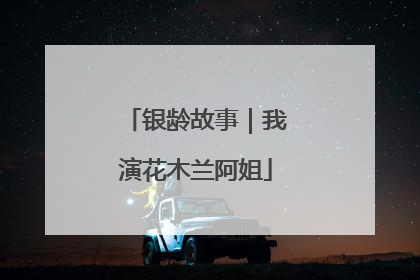 银龄故事｜我演花木兰阿姐
