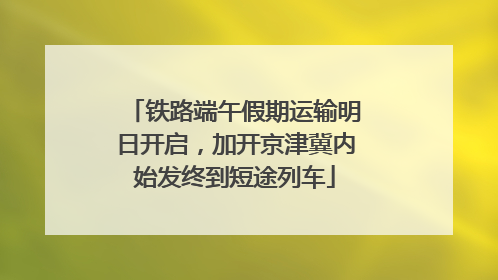 铁路端午假期运输明日开启，加开京津冀内始发终到短途列车