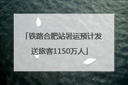 铁路合肥站暑运预计发送旅客1150万人