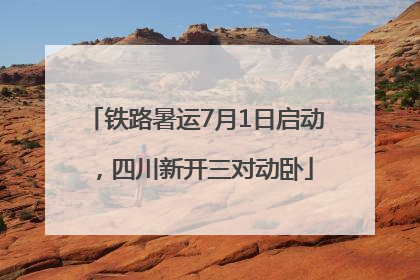 铁路暑运7月1日启动，四川新开三对动卧