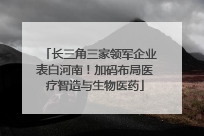 长三角三家领军企业表白河南！加码布局医疗智造与生物医药