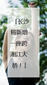 长沙将新增一座跨湘江大桥！