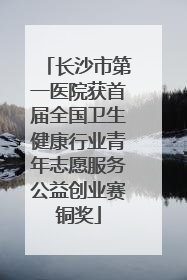 长沙市第一医院获首届全国卫生健康行业青年志愿服务公益创业赛铜奖