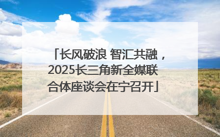 长风破浪 智汇共融，2025长三角新全媒联合体座谈会在宁召开