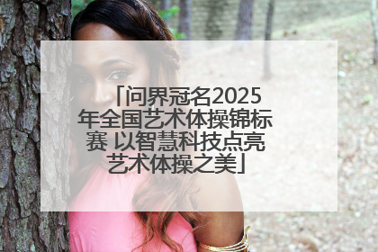 问界冠名2025年全国艺术体操锦标赛 以智慧科技点亮艺术体操之美