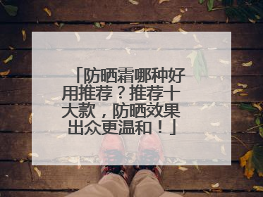 防晒霜哪种好用推荐？推荐十大款，防晒效果出众更温和！