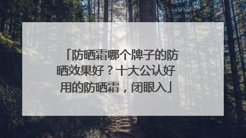 防晒霜哪个牌子的防晒效果好？十大公认好用的防晒霜，闭眼入