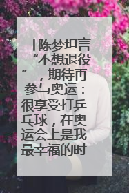 陈梦坦言“不想退役”，期待再参与奥运：很享受打乒乓球，在奥运会上是我最幸福的时候