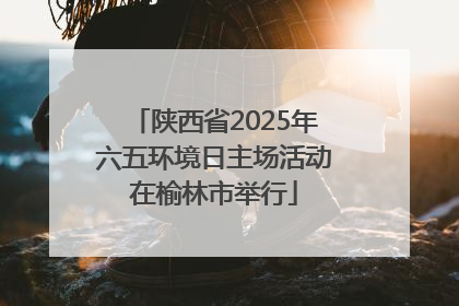 陕西省2025年六五环境日主场活动在榆林市举行