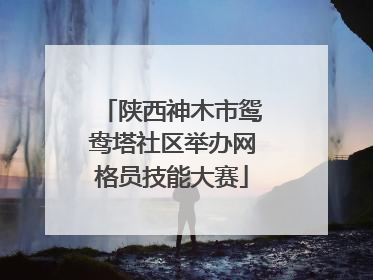 陕西神木市鸳鸯塔社区举办网格员技能大赛