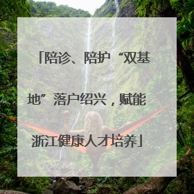 陪诊、陪护“双基地”落户绍兴，赋能浙江健康人才培养