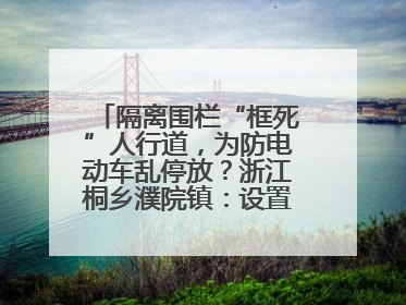 隔离围栏“框死”人行道，为防电动车乱停放？浙江桐乡濮院镇：设置有误，连夜整改