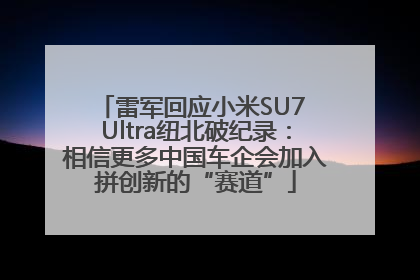 雷军回应小米SU7 Ultra纽北破纪录：相信更多中国车企会加入拼创新的“赛道”