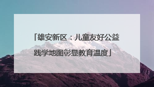 雄安新区：儿童友好公益践学地图彰显教育温度