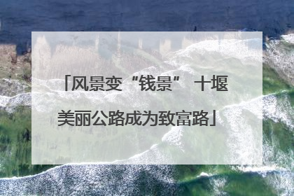 风景变“钱景” 十堰美丽公路成为致富路