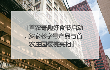 首农奇趣好食节启动，多家老字号产品与首农庄园樱桃亮相
