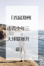 首届郑州市青少年三大球联赛开幕