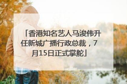 香港知名艺人马浚伟升任新城广播行政总裁，7月15日正式掌舵
