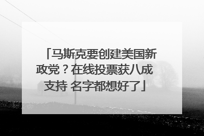 马斯克要创建美国新政党？在线投票获八成支持 名字都想好了