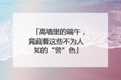 高墙里的端午，竟藏着这些不为人知的“警”色