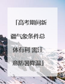 高考期间新疆气象条件总体有利 需注意防暑降温