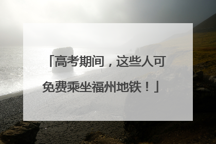 高考期间，这些人可免费乘坐福州地铁！