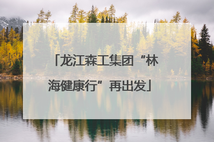 龙江森工集团“林海健康行”再出发