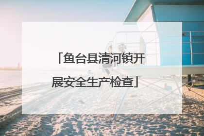 鱼台县清河镇开展安全生产检查