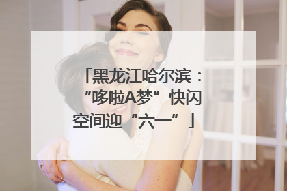 黑龙江哈尔滨：“哆啦A梦”快闪空间迎“六一”