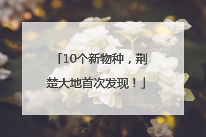10个新物种，荆楚大地首次发现！