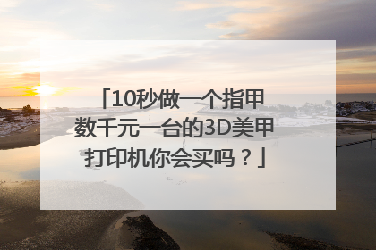 10秒做一个指甲 数千元一台的3D美甲打印机你会买吗？