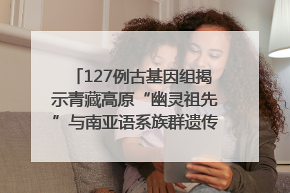 127例古基因组揭示青藏高原“幽灵祖先”与南亚语系族群遗传起源｜封面科考队