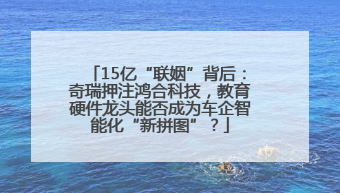 15亿“联姻”背后：奇瑞押注鸿合科技，教育硬件龙头能否成为车企智能化“新拼图”？