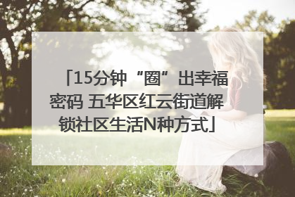 15分钟“圈”出幸福密码 五华区红云街道解锁社区生活N种方式