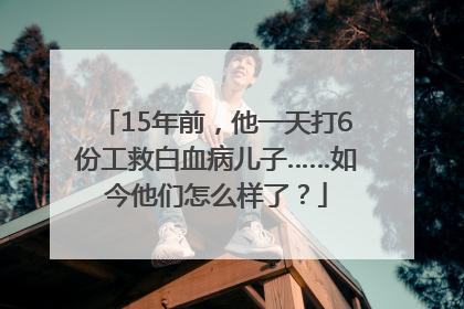 15年前，他一天打6份工救白血病儿子……如今他们怎么样了？