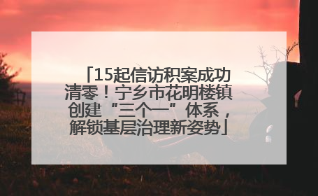 15起信访积案成功清零！宁乡市花明楼镇创建“三个一”体系，解锁基层治理新姿势