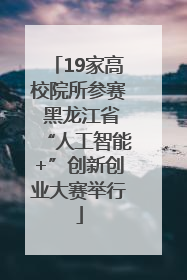 19家高校院所参赛 黑龙江省“人工智能+”创新创业大赛举行