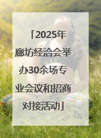 2025年廊坊经洽会举办30余场专业会议和招商对接活动