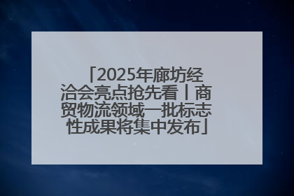 2025年廊坊经洽会亮点抢先看丨商贸物流领域一批标志性成果将集中发布