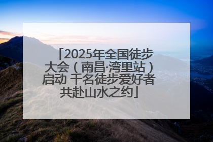 2025年全国徒步大会（南昌·湾里站）启动 千名徒步爱好者共赴山水之约