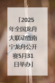 2025年全国龙舟大联动暨南宁龙舟公开赛5月31日举办