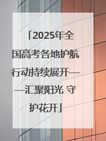 2025年全国高考各地护航行动持续展开——汇聚阳光 守护花开